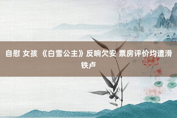 自慰 女孩 《白雪公主》反响欠安 票房评价均遭滑铁卢