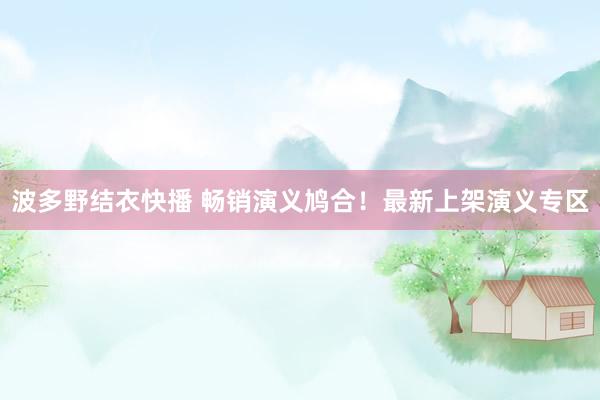波多野结衣快播 畅销演义鸠合！最新上架演义专区