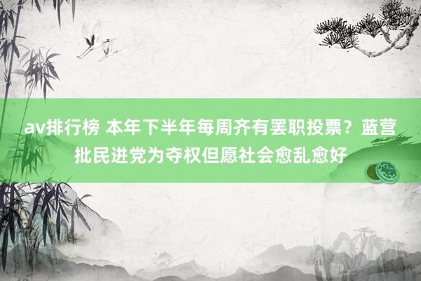 av排行榜 本年下半年每周齐有罢职投票？蓝营批民进党为夺权但愿社会愈乱愈好