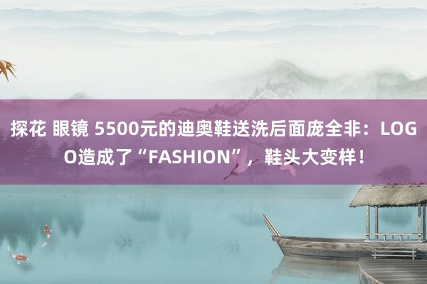 探花 眼镜 5500元的迪奥鞋送洗后面庞全非：LOGO造成了“FASHION”，鞋头大变样！