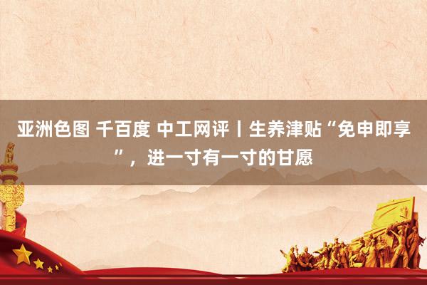 亚洲色图 千百度 中工网评丨生养津贴“免申即享”，进一寸有一寸的甘愿