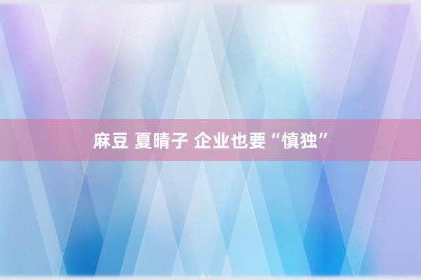 麻豆 夏晴子 企业也要“慎独”