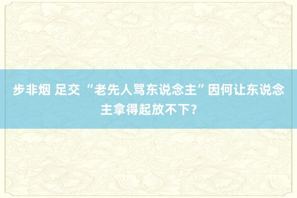 步非烟 足交 “老先人骂东说念主”因何让东说念主拿得起放不下？