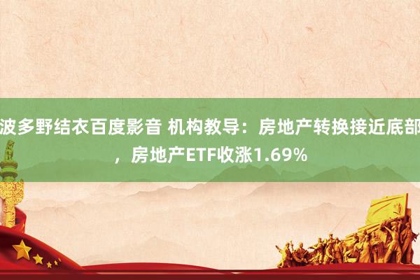 波多野结衣百度影音 机构教导：房地产转换接近底部，房地产ETF收涨1.69%