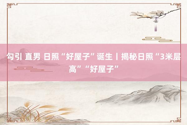 勾引 直男 日照“好屋子”诞生丨揭秘日照“3米层高”“好屋子”
