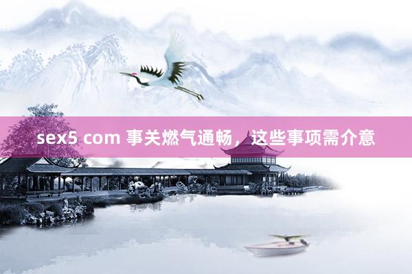 sex5 com 事关燃气通畅，这些事项需介意
