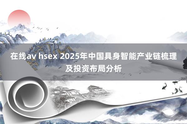 在线av hsex 2025年中国具身智能产业链梳理及投资布局分析