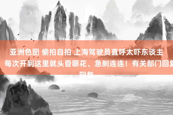 亚洲色图 偷拍自拍 上海驾驶员直呼太吓东谈主！每次开到这里就头昏眼花、急刹连连！有关部门回复