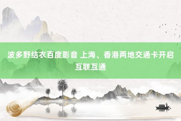 波多野结衣百度影音 上海、香港两地交通卡开启互联互通