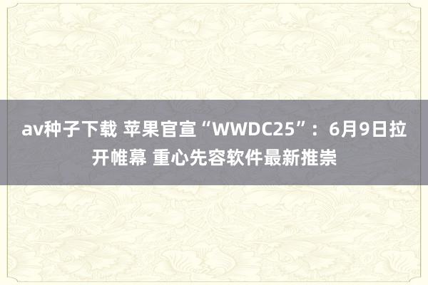 av种子下载 苹果官宣“WWDC25”：6月9日拉开帷幕 重心先容软件最新推崇