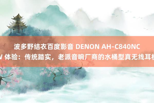 波多野结衣百度影音 DENON AH-C840NCW 体验：传统踏实，老派音响厂商的水桶型真无线耳机