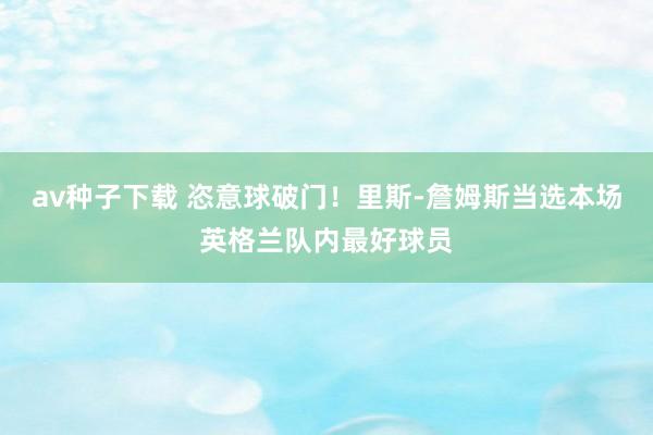 av种子下载 恣意球破门！里斯-詹姆斯当选本场英格兰队内最好球员