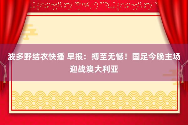 波多野结衣快播 早报：搏至无憾！国足今晚主场迎战澳大利亚
