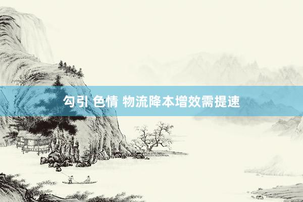 勾引 色情 物流降本增效需提速