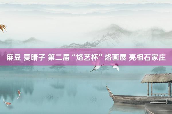 麻豆 夏晴子 第二届“烙艺杯”烙画展 亮相石家庄