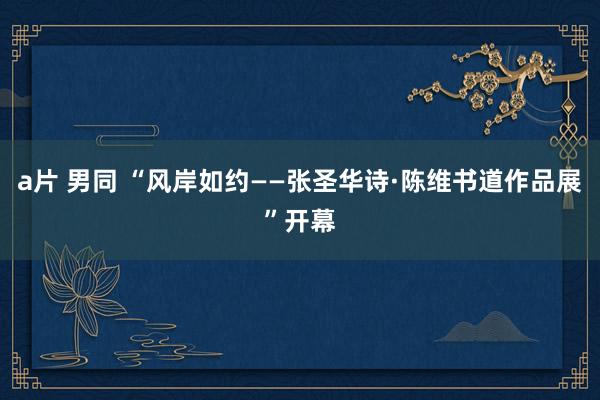a片 男同 “风岸如约——张圣华诗·陈维书道作品展”开幕
