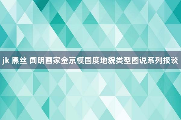 jk 黑丝 闻明画家金京模国度地貌类型图说系列报谈