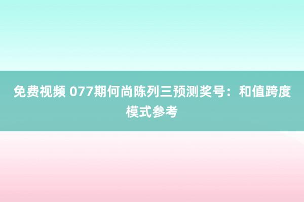 免费视频 077期何尚陈列三预测奖号：和值跨度模式参考