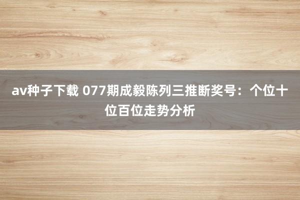 av种子下载 077期成毅陈列三推断奖号：个位十位百位走势分析