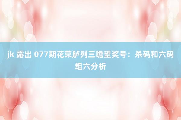 jk 露出 077期花荣胪列三瞻望奖号：杀码和六码组六分析