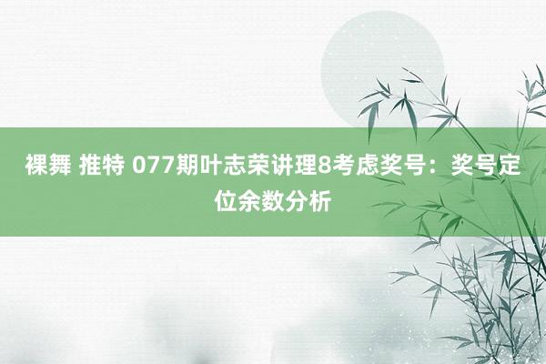 裸舞 推特 077期叶志荣讲理8考虑奖号：奖号定位余数分析