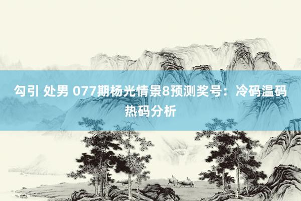 勾引 处男 077期杨光情景8预测奖号：冷码温码热码分析