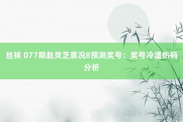 丝袜 077期赵灵芝景况8预测奖号：奖号冷温热码分析
