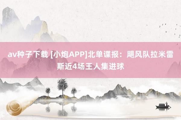 av种子下载 [小炮APP]北单谍报：飓风队拉米雷斯近4场王人集进球