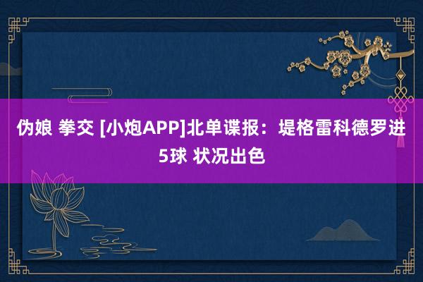 伪娘 拳交 [小炮APP]北单谍报：堤格雷科德罗进5球 状况出色