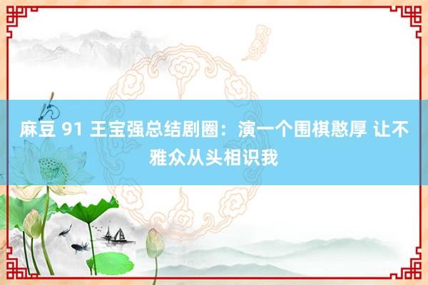 麻豆 91 王宝强总结剧圈：演一个围棋憨厚 让不雅众从头相识我