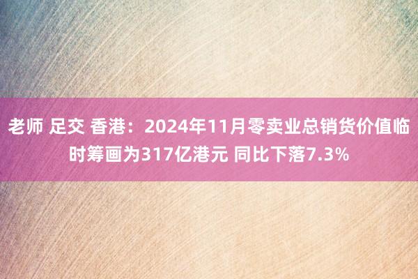 老师 足交 香港：2024年11月零卖业总销货价值临时筹画为317亿港元 同比下落7.3%