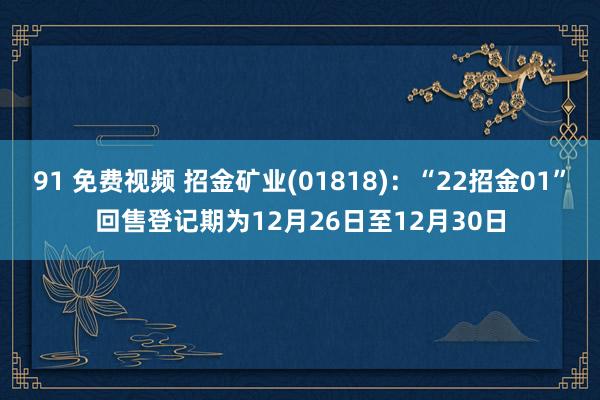 91 免费视频 招金矿业(01818)：“22招金01”回售登记期为12月26日至12月30日