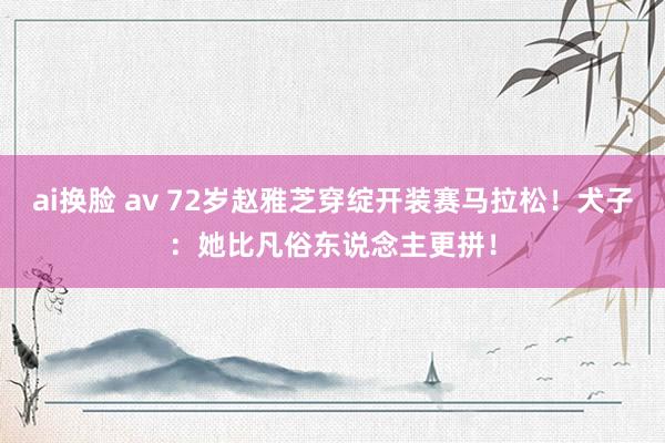 ai换脸 av 72岁赵雅芝穿绽开装赛马拉松！犬子：她比凡俗东说念主更拼！