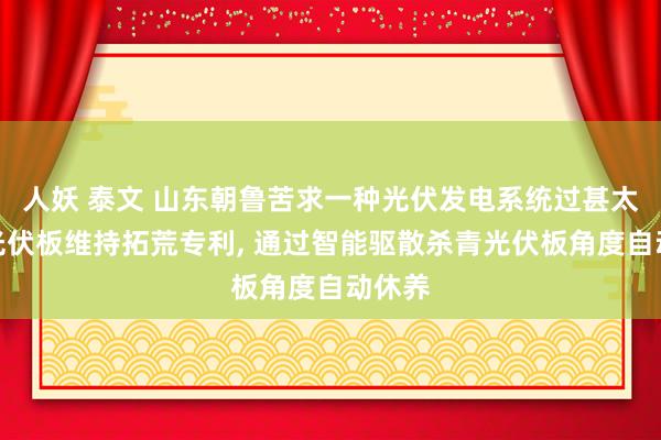 人妖 泰文 山东朝鲁苦求一种光伏发电系统过甚太阳能光伏板维持拓荒专利， 通过智能驱散杀青光伏板角度自动休养
