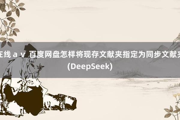 在线ａｖ 百度网盘怎样将现存文献夹指定为同步文献夹(DeepSeek)