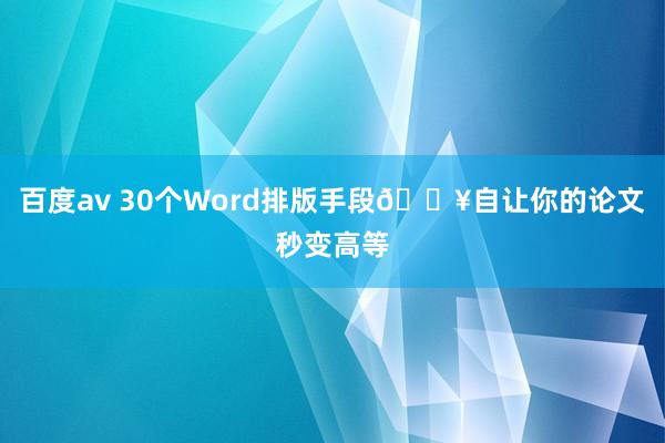 百度av 30个Word排版手段🔥自让你的论文秒变高等