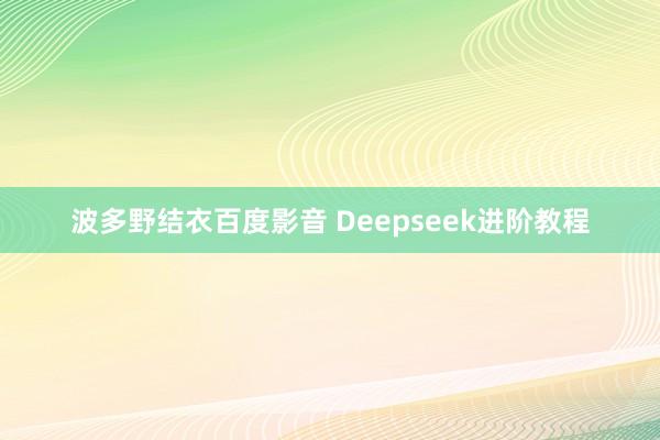 波多野结衣百度影音 Deepseek进阶教程