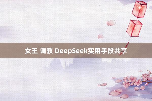 女王 调教 DeepSeek实用手段共享