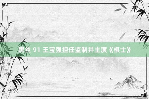 黑丝 91 王宝强担任监制并主演《棋士》
