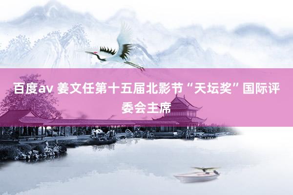 百度av 姜文任第十五届北影节“天坛奖”国际评委会主席