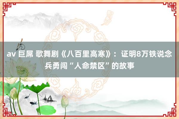 av 巨屌 歌舞剧《八百里高寒》：证明8万铁说念兵勇闯“人命禁区”的故事