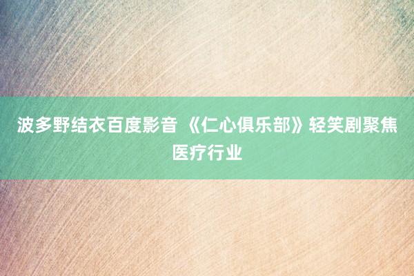 波多野结衣百度影音 《仁心俱乐部》轻笑剧聚焦医疗行业