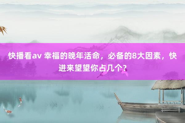 快播看av 幸福的晚年活命，必备的8大因素，快进来望望你占几个？