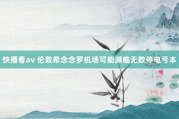快播看av 伦敦希念念罗机场可能濒临无数停电亏本