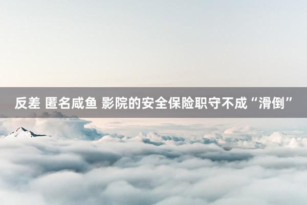 反差 匿名咸鱼 影院的安全保险职守不成“滑倒”
