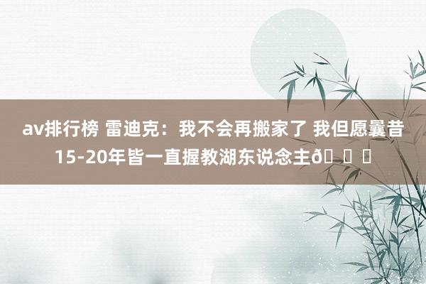 av排行榜 雷迪克：我不会再搬家了 我但愿曩昔15-20年皆一直握教湖东说念主😅