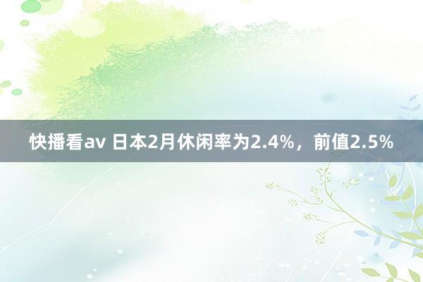快播看av 日本2月休闲率为2.4%，前值2.5%