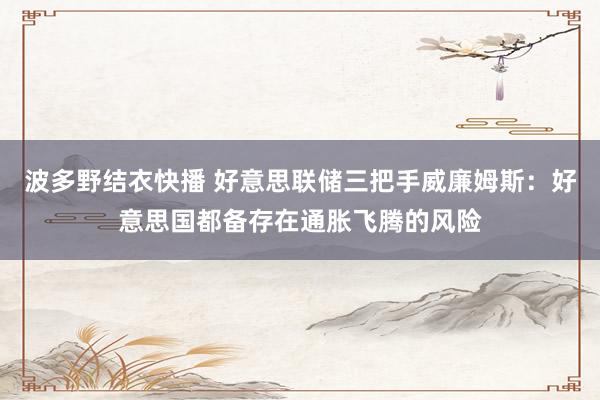 波多野结衣快播 好意思联储三把手威廉姆斯：好意思国都备存在通胀飞腾的风险