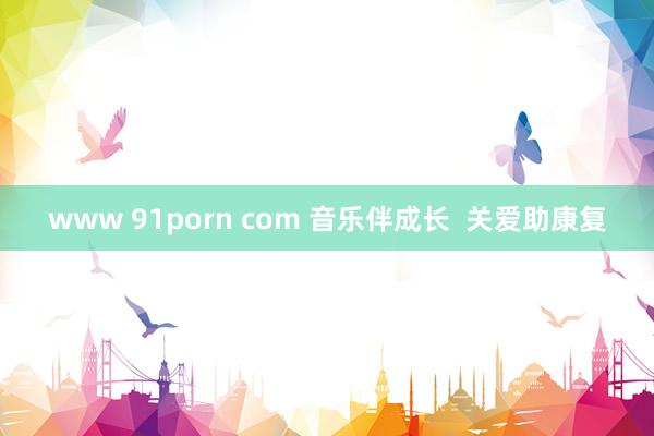 www 91porn com 音乐伴成长  关爱助康复