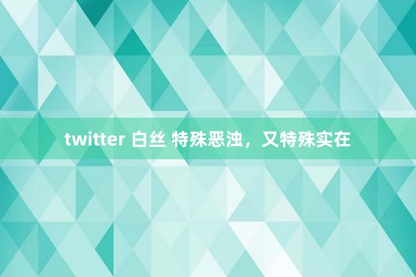 twitter 白丝 特殊恶浊，又特殊实在